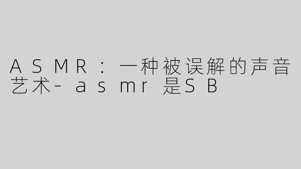 ASMR：一种被误解的声音艺术-asmr是SB