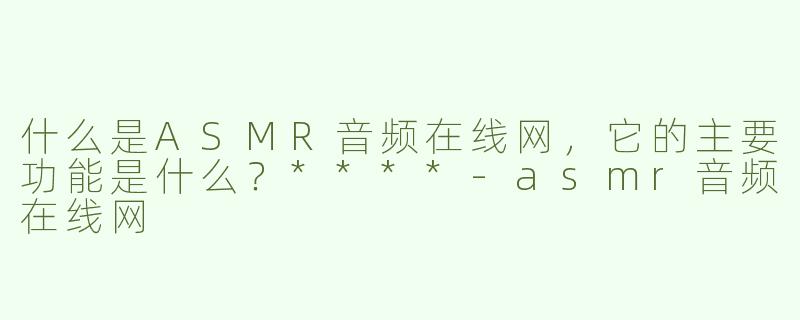 什么是ASMR音频在线网，它的主要功能是什么？****
