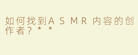 如何找到ASMR内容的创作者？**