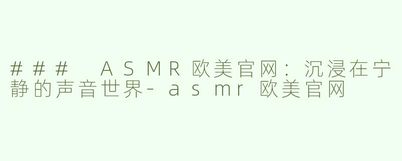 ### ASMR欧美官网：沉浸在宁静的声音世界-asmr欧美官网