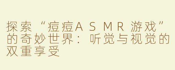 探索“痘痘ASMR游戏”的奇妙世界：听觉与视觉的双重享受