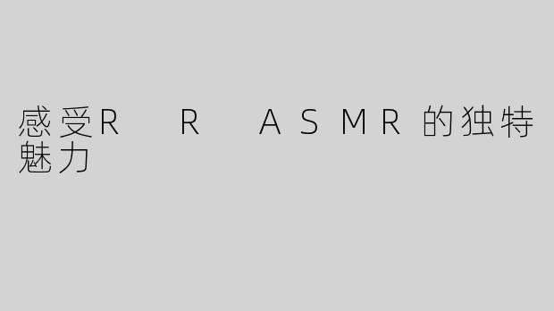 感受R R ASMR的独特魅力