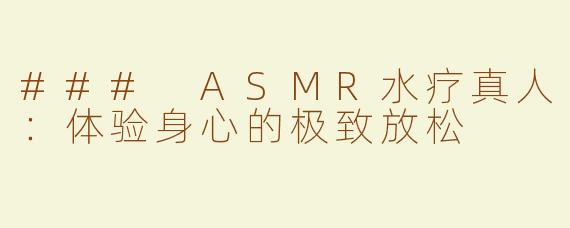 ### ASMR水疗真人：体验身心的极致放松