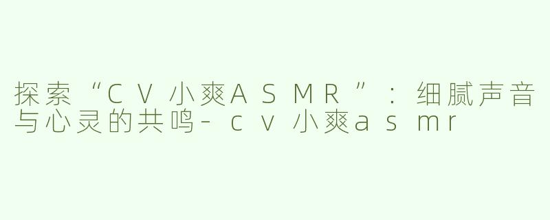 探索“CV小爽ASMR”：细腻声音与心灵的共鸣-cv小爽asmr