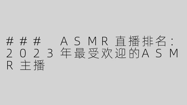### ASMR直播排名：2023年最受欢迎的ASMR主播