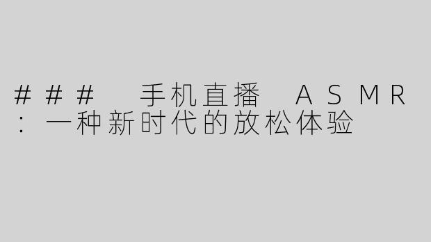### 手机直播 ASMR：一种新时代的放松体验