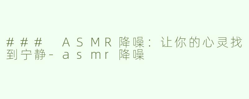 ### ASMR降噪：让你的心灵找到宁静-asmr降噪