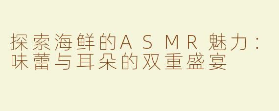 探索海鲜的ASMR魅力：味蕾与耳朵的双重盛宴
