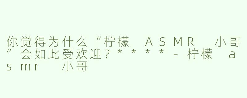 你觉得为什么“柠檬 ASMR 小哥”会如此受欢迎？****