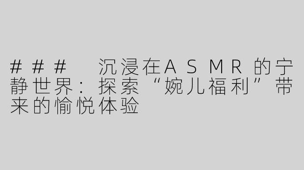 ### 沉浸在ASMR的宁静世界：探索“婉儿福利”带来的愉悦体验