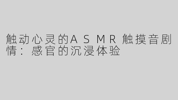 触动心灵的ASMR触摸音剧情：感官的沉浸体验