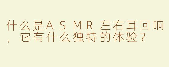 什么是ASMR左右耳回响，它有什么独特的体验？