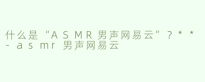 什么是“ASMR男声网易云”？**