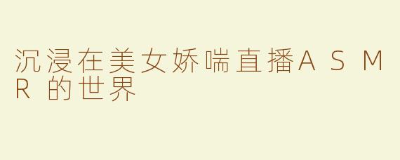 沉浸在美女娇喘直播ASMR的世界