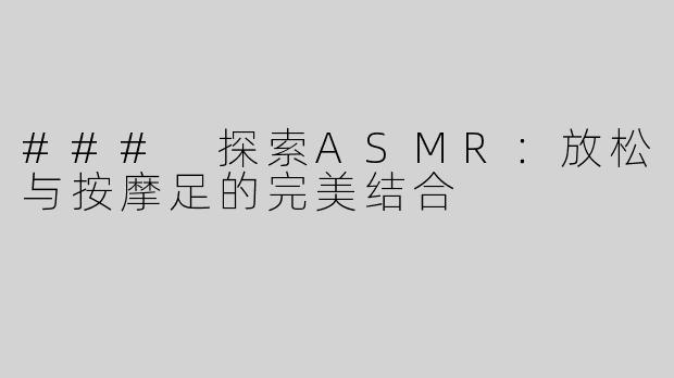 ### 探索ASMR：放松与按摩足的完美结合