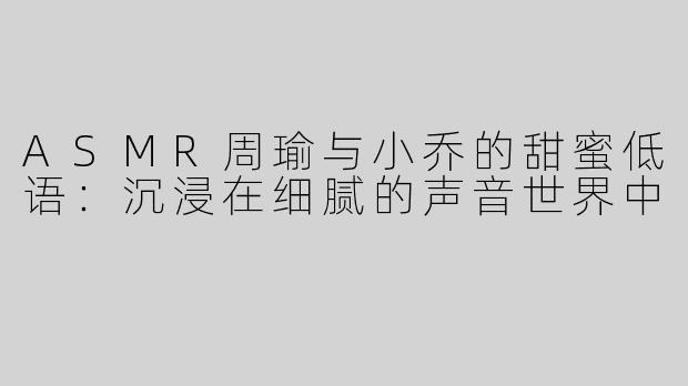 ASMR周瑜与小乔的甜蜜低语：沉浸在细腻的声音世界中