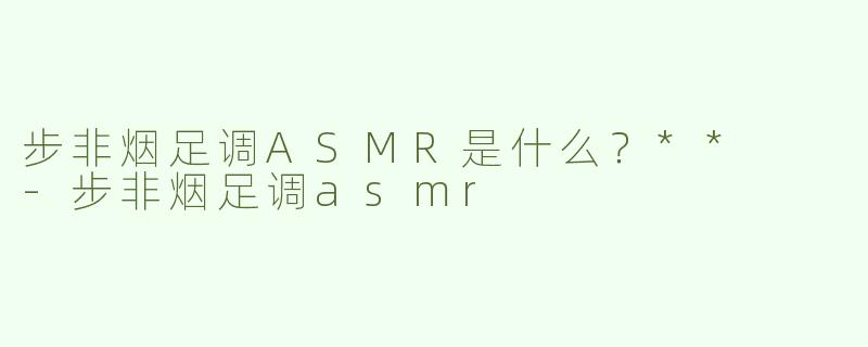 步非烟足调ASMR是什么？**  