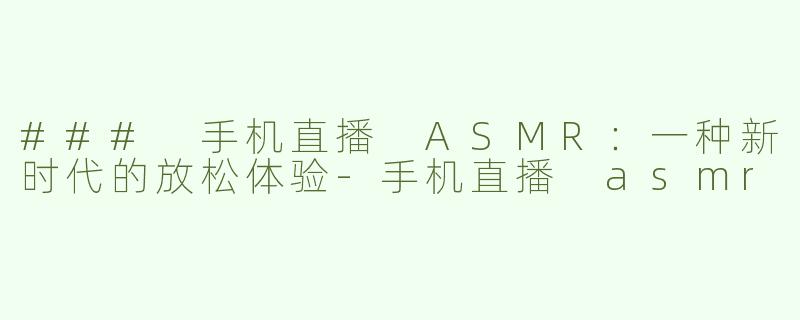 ### 手机直播 ASMR：一种新时代的放松体验-手机直播 asmr
