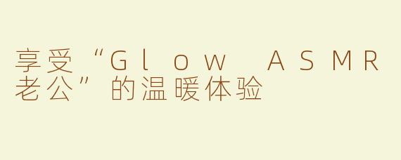 享受“Glow ASMR老公”的温暖体验