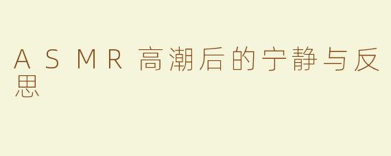 ASMR高潮后的宁静与反思