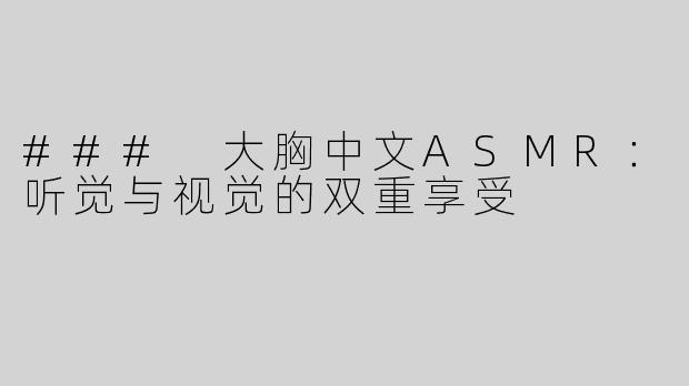 ### 大胸中文ASMR：听觉与视觉的双重享受