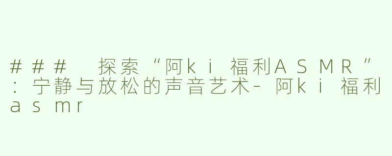 ### 探索“阿ki福利ASMR”：宁静与放松的声音艺术
