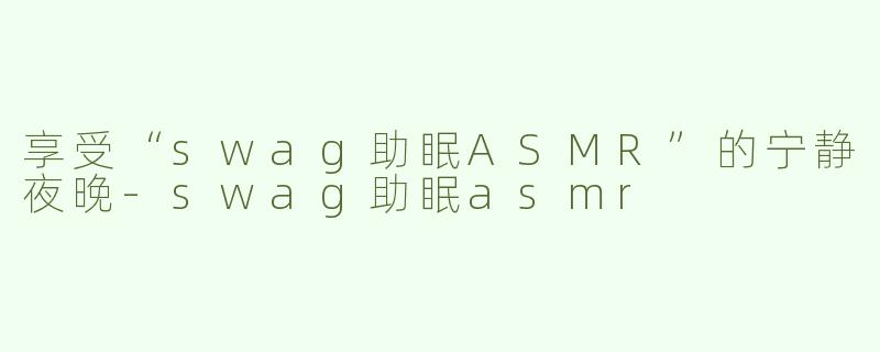 享受“swag助眠ASMR”的宁静夜晚