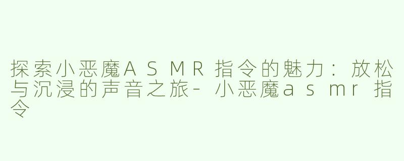 探索小恶魔ASMR指令的魅力：放松与沉浸的声音之旅-小恶魔asmr指令