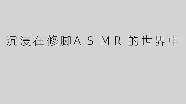 沉浸在修脚ASMR的世界中