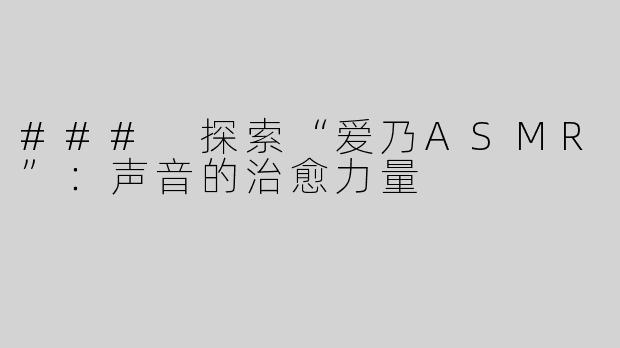 ### 探索“爱乃ASMR”：声音的治愈力量