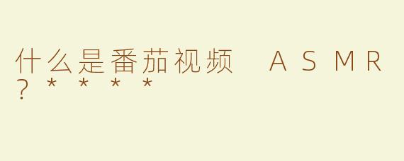 什么是番茄视频 ASMR？****