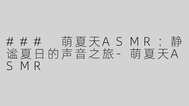 ### 萌夏天ASMR：静谧夏日的声音之旅-萌夏天ASMR