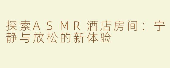 探索ASMR酒店房间：宁静与放松的新体验
