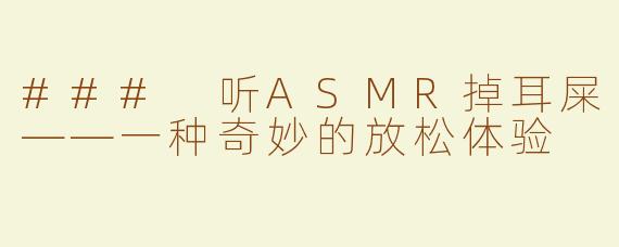 ### 听ASMR掉耳屎——一种奇妙的放松体验