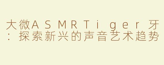 大微ASMRTiger牙：探索新兴的声音艺术趋势