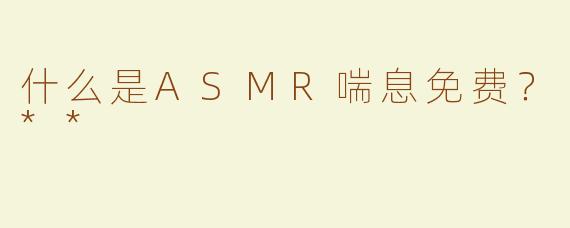 什么是ASMR喘息免费？**