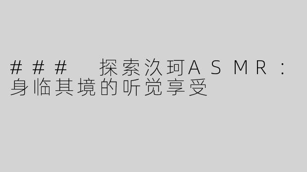 ### 探索汣珂ASMR：身临其境的听觉享受