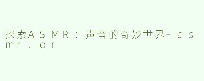 探索ASMR：声音的奇妙世界