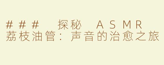 ### 探秘 ASMR 荔枝油管：声音的治愈之旅