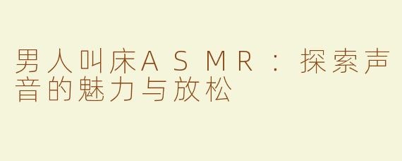 男人叫床ASMR：探索声音的魅力与放松