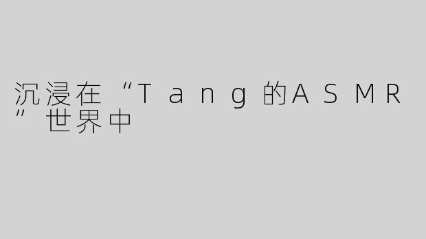 沉浸在“Tang的ASMR”世界中