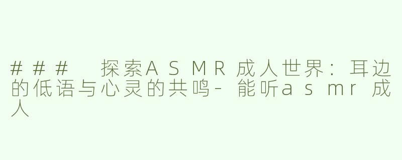 ### 探索ASMR成人世界：耳边的低语与心灵的共鸣