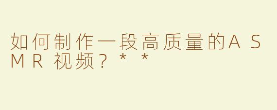 如何制作一段高质量的ASMR视频？**