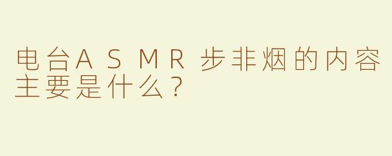 电台ASMR步非烟的内容主要是什么？  