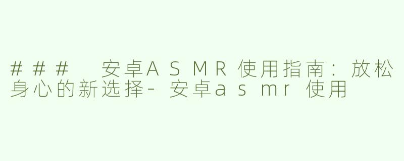 ### 安卓ASMR使用指南：放松身心的新选择-安卓asmr使用