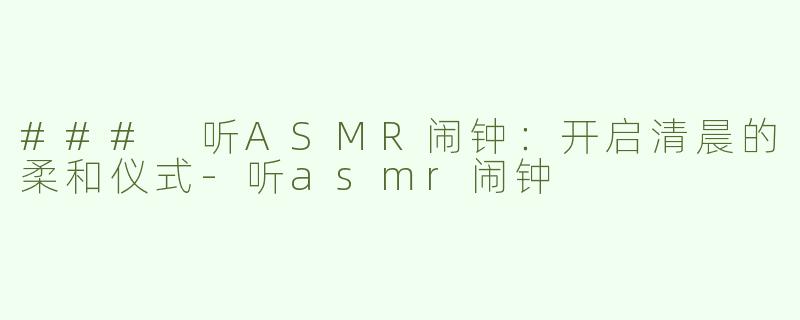 ### 听ASMR闹钟：开启清晨的柔和仪式-听asmr闹钟