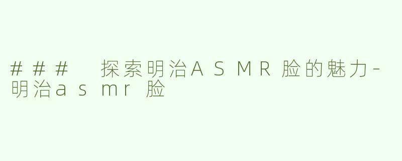 ### 探索明治ASMR脸的魅力-明治asmr脸