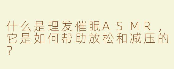 什么是理发催眠ASMR，它是如何帮助放松和减压的？