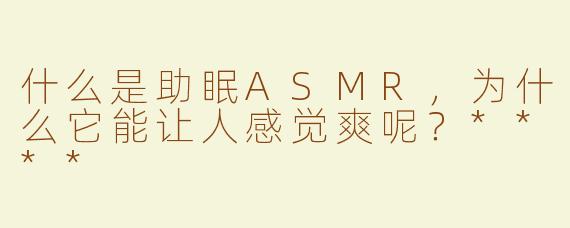 什么是助眠ASMR，为什么它能让人感觉爽呢？****