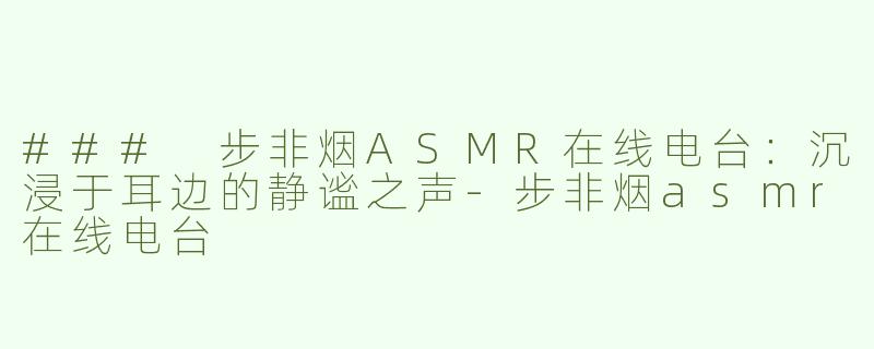 ### 步非烟ASMR在线电台：沉浸于耳边的静谧之声